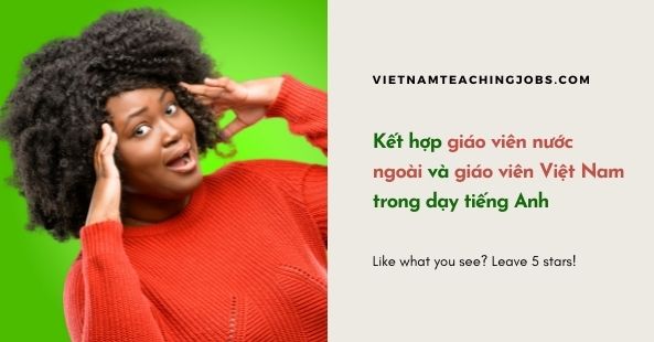 Kết hợp giáo viên nước ngoài và giáo viên Việt Nam trong dạy tiếng Anh