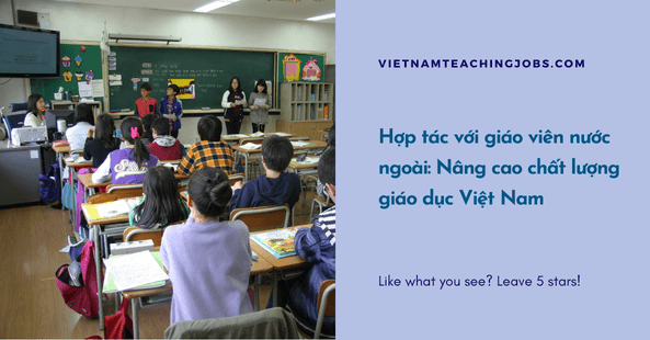 Hợp tác với giáo viên nước ngoài: Nâng cao chất lượng giáo dục Việt Nam